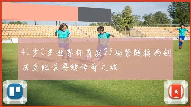 41岁C罗世界杯首发25场紧随梅西创历史纪录再续传奇之旅