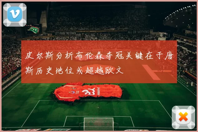 皮尔斯分析布伦森夺冠关键在于唐斯历史地位或超越欧文